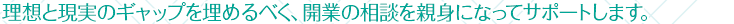 理想と現実のギャップを埋めるべく、開業の相談を親身になってサポートします。